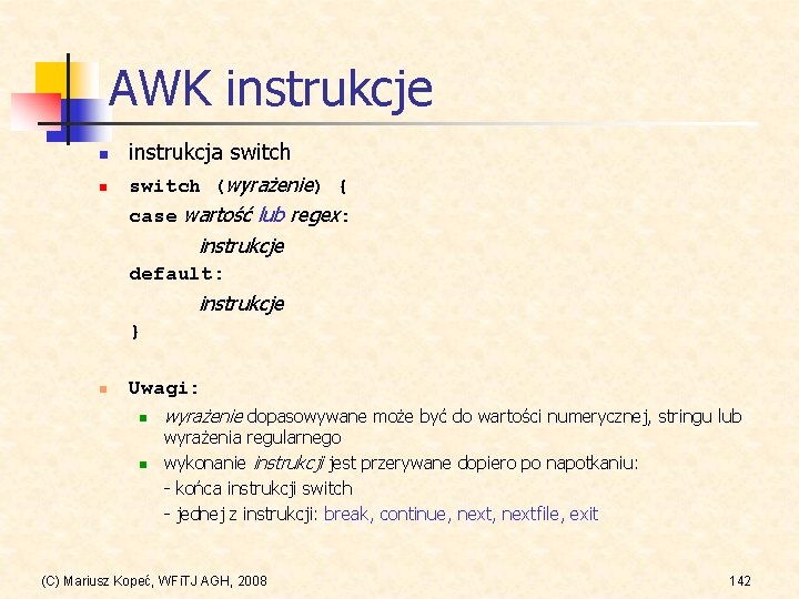 AWK instrukcje n n instrukcja switch (wyrażenie) { case wartość lub regex: instrukcje default: