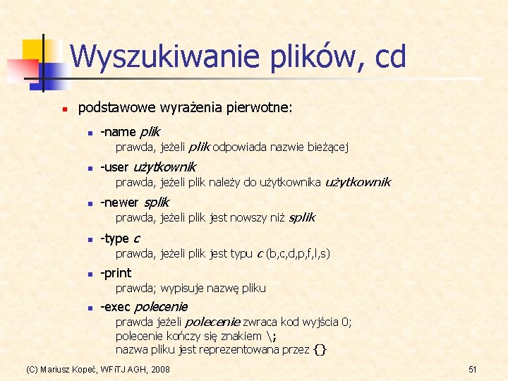 Wyszukiwanie plików, cd n podstawowe wyrażenia pierwotne: n -name plik prawda, jeżeli plik odpowiada