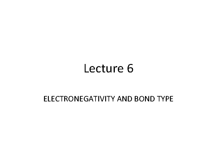 Lecture 6 ELECTRONEGATIVITY AND BOND TYPE 