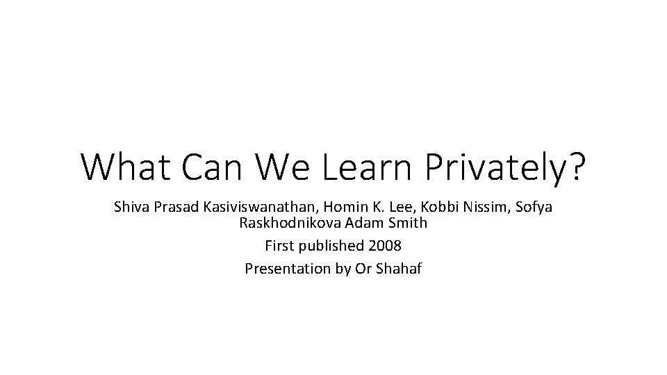 What Can We Learn Privately? Shiva Prasad Kasiviswanathan, Homin K. Lee, Kobbi Nissim, Sofya