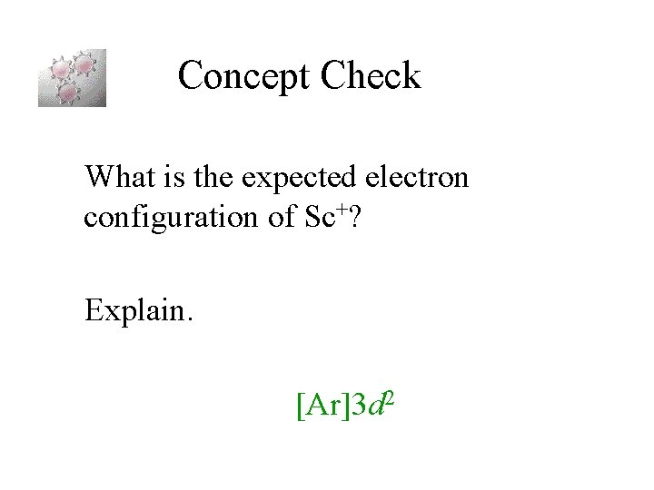 Concept Check What is the expected electron configuration of Sc+? Explain. [Ar]3 d 2