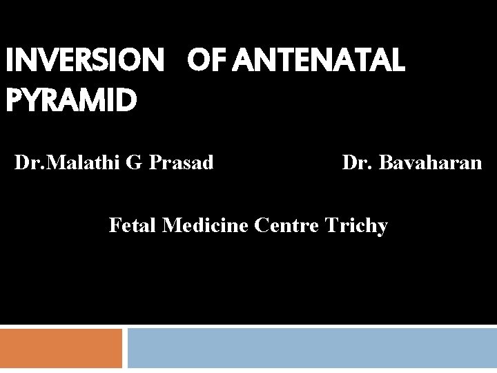 INVERSION OF ANTENATAL PYRAMID Dr. Malathi G Prasad Dr. Bavaharan Fetal Medicine Centre Trichy