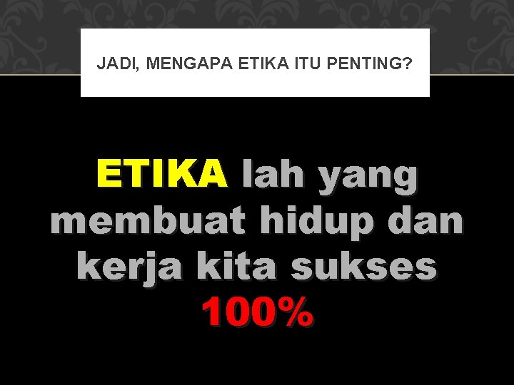 JADI, MENGAPA ETIKA ITU PENTING? ETIKA lah yang membuat hidup dan kerja kita sukses