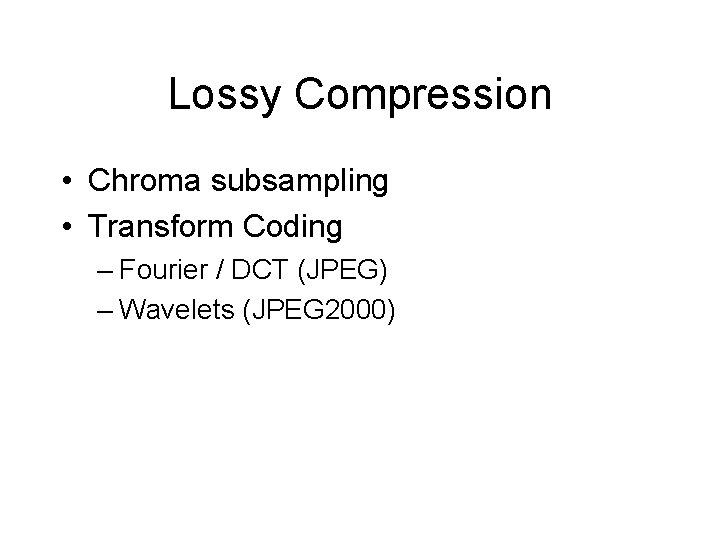 Lossy Compression • Chroma subsampling • Transform Coding – Fourier / DCT (JPEG) –