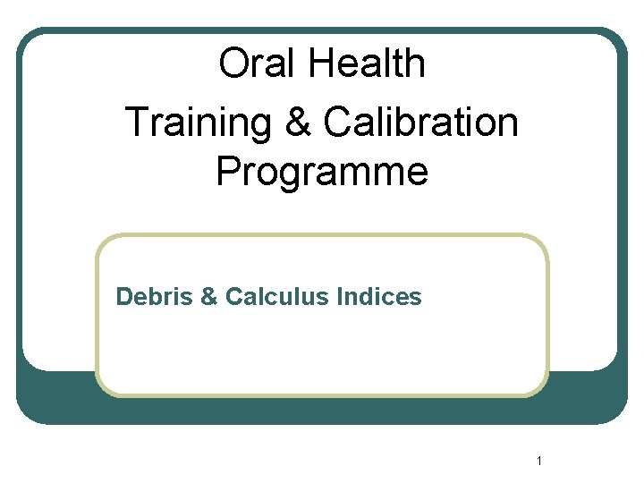 Oral Health Training & Calibration Programme Debris & Calculus Indices 1 