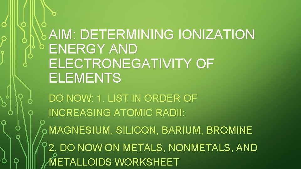 AIM: DETERMINING IONIZATION ENERGY AND ELECTRONEGATIVITY OF ELEMENTS DO NOW: 1. LIST IN ORDER