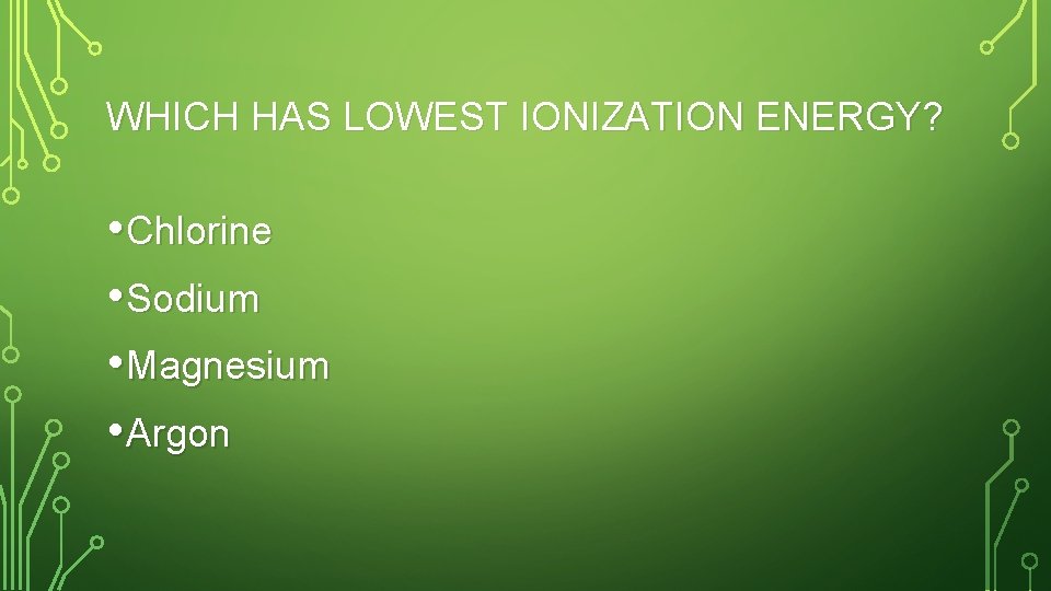 WHICH HAS LOWEST IONIZATION ENERGY? • Chlorine • Sodium • Magnesium • Argon 