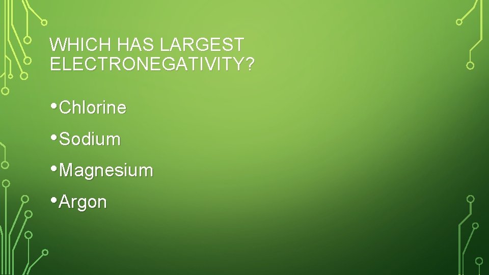 WHICH HAS LARGEST ELECTRONEGATIVITY? • Chlorine • Sodium • Magnesium • Argon 