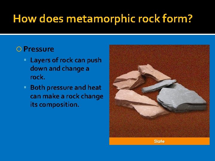 How does metamorphic rock form? Pressure Layers of rock can push down and change