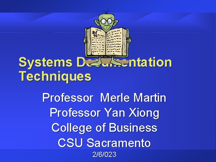 Systems Documentation Techniques Professor Merle Martin Professor Yan Xiong College of Business CSU Sacramento