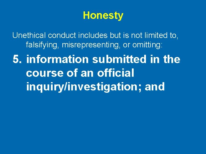 Honesty Unethical conduct includes but is not limited to, falsifying, misrepresenting, or omitting: 5.