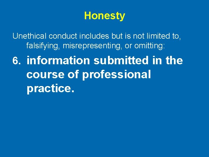 Honesty Unethical conduct includes but is not limited to, falsifying, misrepresenting, or omitting: 6.