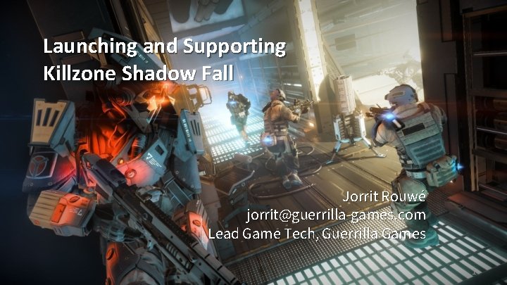 Launching and Supporting Killzone Shadow Fall Jorrit Rouwé jorrit@guerrilla-games. com Lead Game Tech, Guerrilla