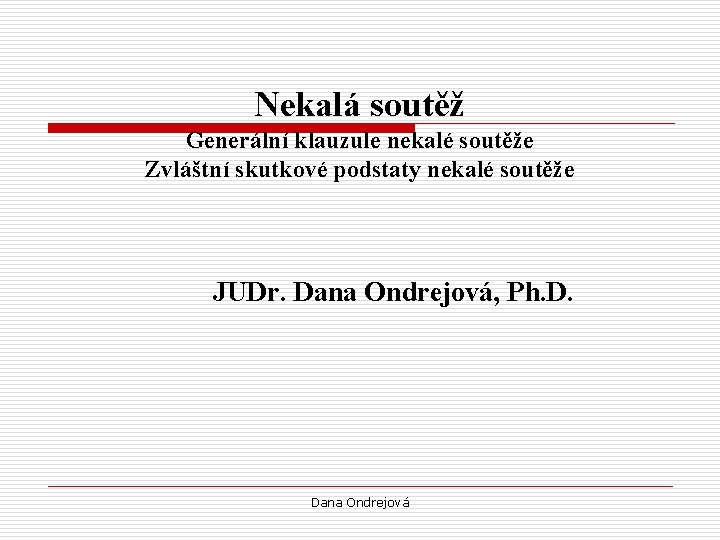 Nekalá soutěž Generální klauzule nekalé soutěže Zvláštní skutkové podstaty nekalé soutěže JUDr. Dana Ondrejová,