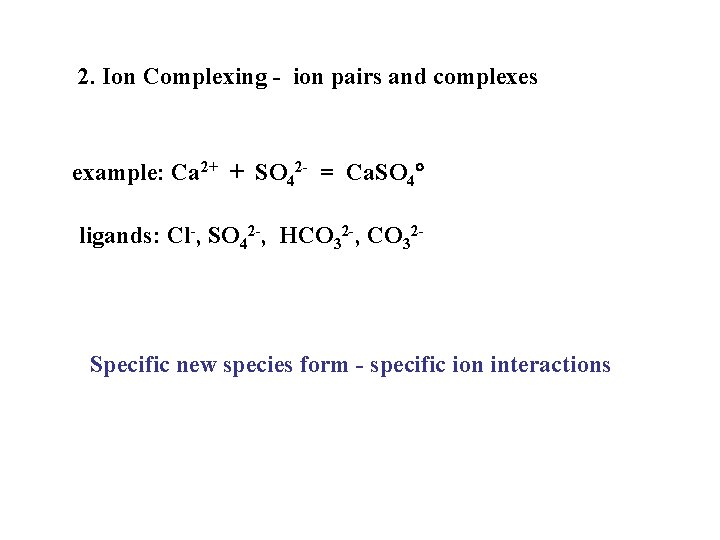 2. Ion Complexing ion pairs and complexes example: Ca 2+ + SO 42 =