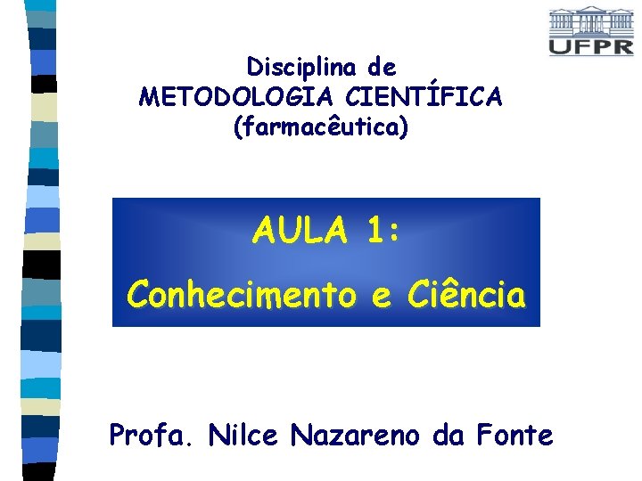 Disciplina de METODOLOGIA CIENTÍFICA (farmacêutica) AULA 1: Conhecimento e Ciência Profa. Nilce Nazareno da