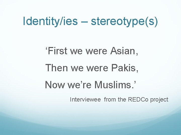 Identity/ies – stereotype(s) ‘First we were Asian, Then we were Pakis, Now we’re Muslims.