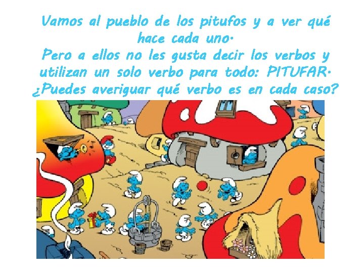 Vamos al pueblo de los pitufos y a ver qué hace cada uno. Pero