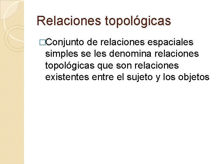 Relaciones topológicas �Conjunto de relaciones espaciales simples se les denomina relaciones topológicas que son
