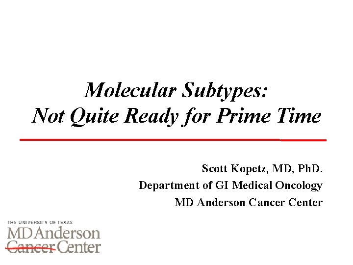Molecular Subtypes: Not Quite Ready for Prime Time Scott Kopetz, MD, Ph. D. Department