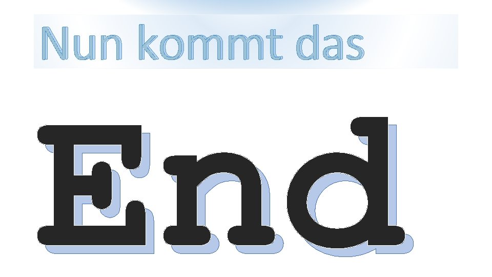 Nun kommt das End 