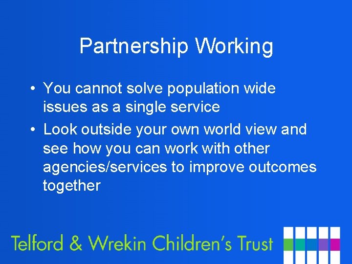 Partnership Working • You cannot solve population wide issues as a single service •