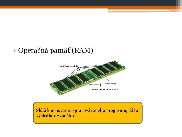  • Operačná pamäť (RAM) Slúži k uchovaniu spracovávaného programu, dát a výsledkov výpočtov.