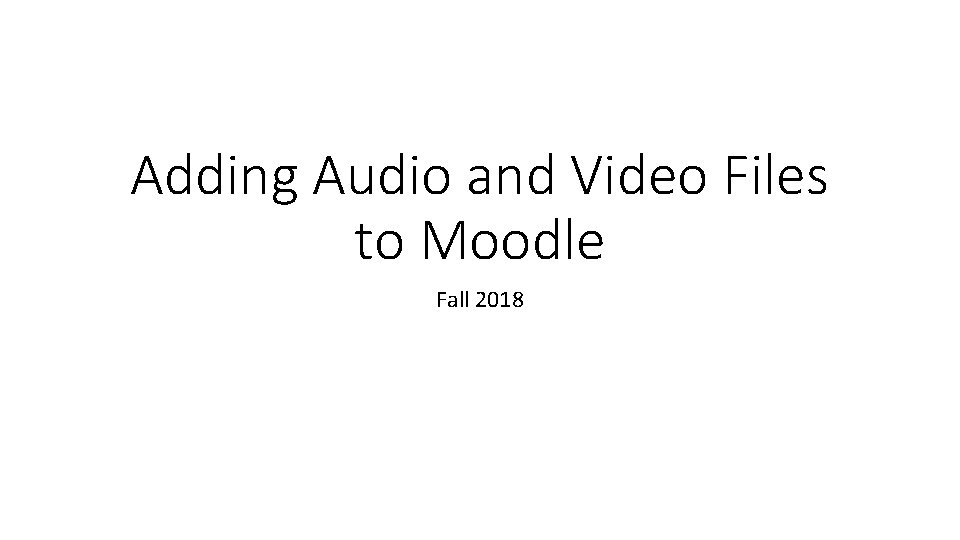 Adding Audio and Video Files to Moodle Fall 2018 