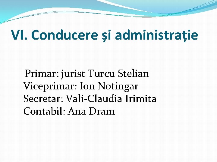 VI. Conducere și administrație Primar: jurist Turcu Stelian Viceprimar: Ion Notingar Secretar: Vali-Claudia Irimita