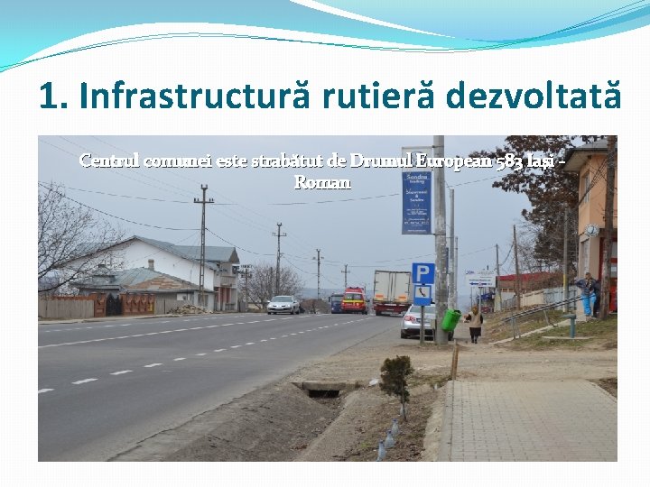1. Infrastructură rutieră dezvoltată Centrul comunei este strabătut de Drumul European 583 Iaşi -