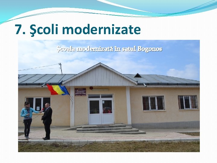 7. Şcoli modernizate Şcoala modernizată în satul Bogonos 