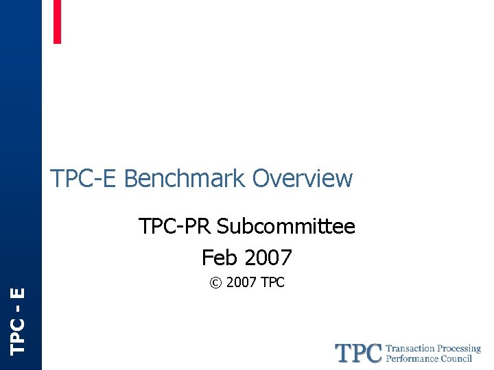 TPC-E Benchmark Overview TPC - E TPC-PR Subcommittee Feb 2007 © 2007 TPC 