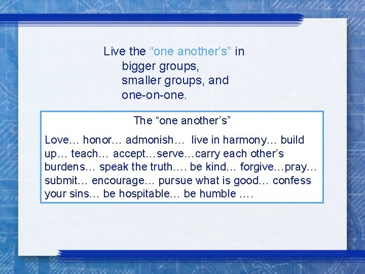 Live the “one another’s” in bigger groups, smaller groups, and one-on-one. The “one another’s”