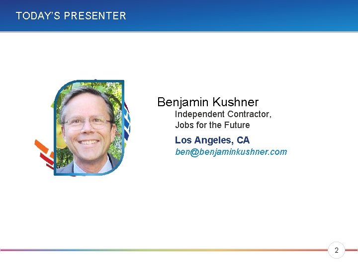 TODAY’S PRESENTER Benjamin Kushner Independent Contractor, Jobs for the Future Los Angeles, CA ben@benjaminkushner.