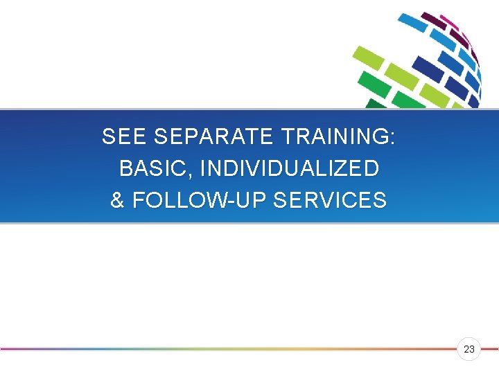 SEE SEPARATE TRAINING: BASIC, INDIVIDUALIZED & FOLLOW-UP SERVICES 23 