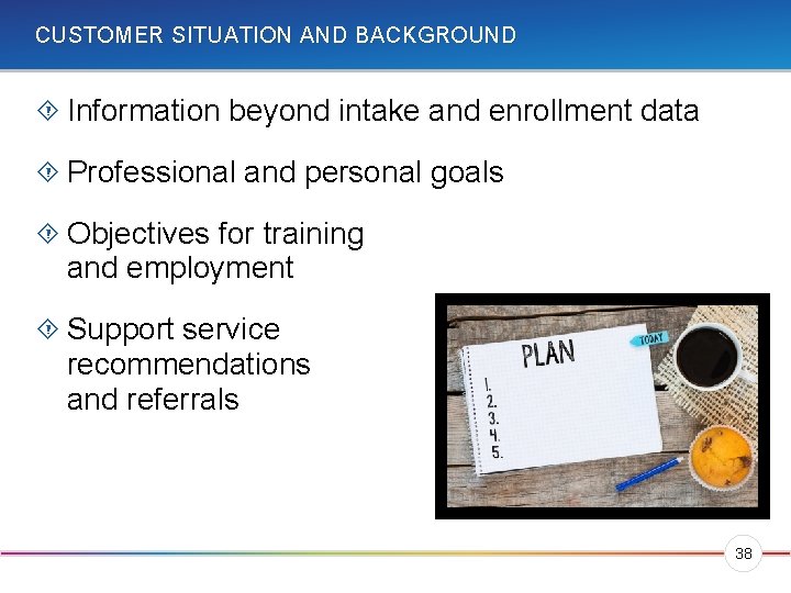 CUSTOMER SITUATION AND BACKGROUND Information beyond intake and enrollment data Professional and personal goals