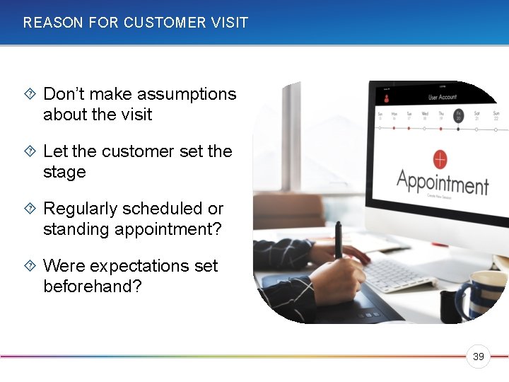 REASON FOR CUSTOMER VISIT Don’t make assumptions about the visit Let the customer set