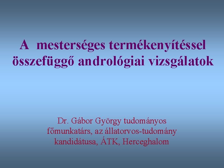 A mesterséges termékenyítéssel összefüggő andrológiai vizsgálatok Dr. Gábor György tudományos főmunkatárs, az állatorvos-tudomány kandidátusa,