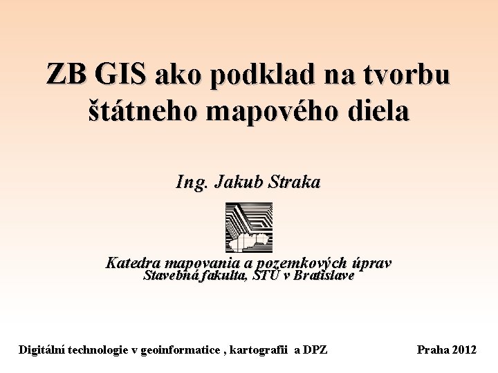 ZB GIS ako podklad na tvorbu štátneho mapového diela Ing. Jakub Straka Katedra mapovania