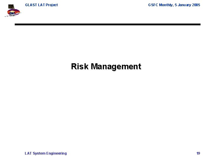 GLAST LAT Project GSFC Monthly, 5 January 2005 Risk Management LAT System Engineering 19 GLAST LAT Project GSFC Monthly, 5 January 2005 Risk Management LAT System Engineering 19