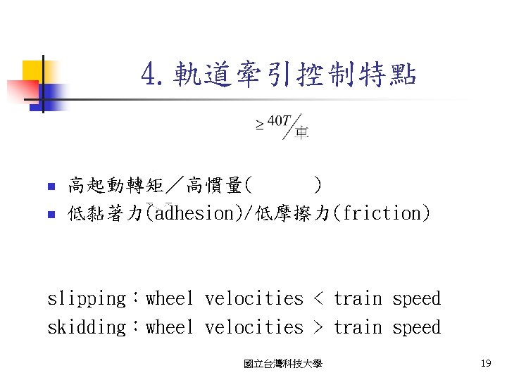 4. 軌道牽引控制特點 n n 高起動轉矩／高慣量( ) 低黏著力(adhesion)/低摩擦力(friction) slipping：wheel velocities < train speed skidding：wheel velocities