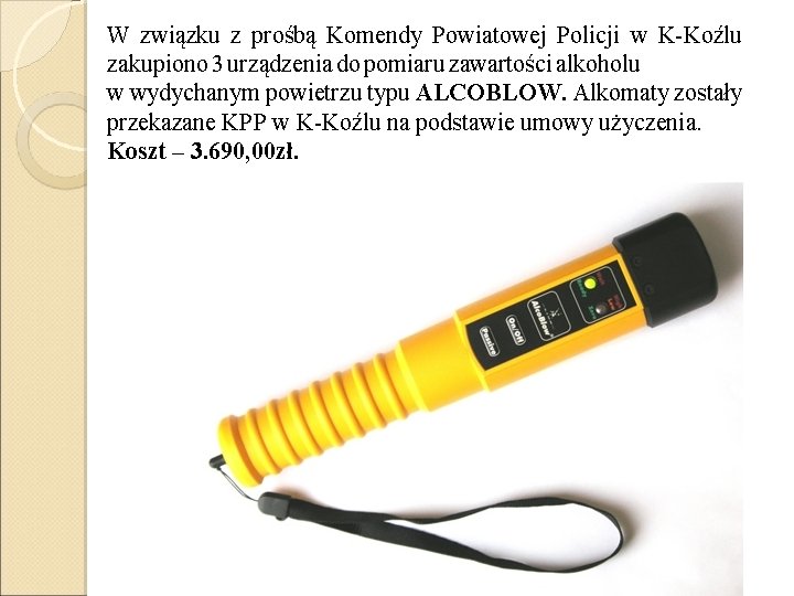 W związku z prośbą Komendy Powiatowej Policji w K-Koźlu zakupiono 3 urządzenia do pomiaru