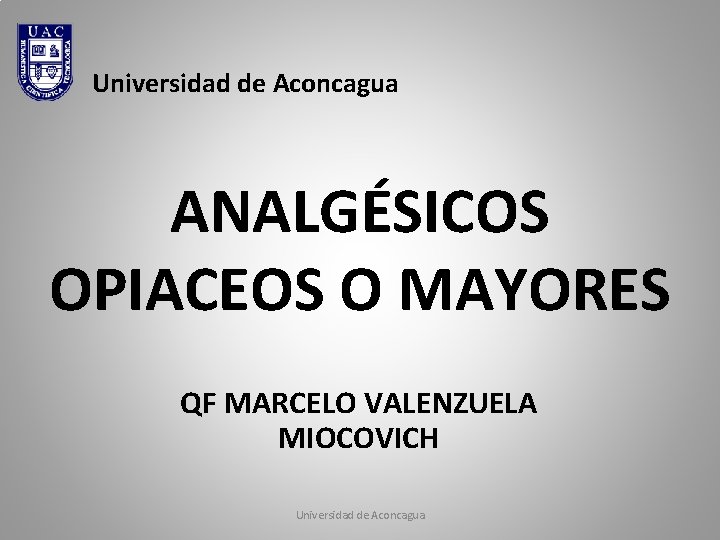 Universidad de Aconcagua ANALGÉSICOS OPIACEOS O MAYORES QF MARCELO VALENZUELA MIOCOVICH Universidad de Aconcagua