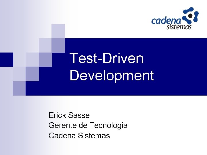 Test-Driven Development Erick Sasse Gerente de Tecnologia Cadena Sistemas 