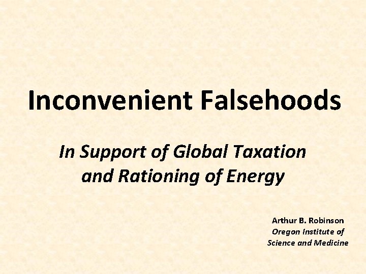 Inconvenient Falsehoods In Support of Global Taxation and Rationing of Energy Arthur B. Robinson