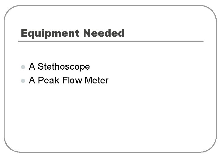 Equipment Needed l l A Stethoscope A Peak Flow Meter 