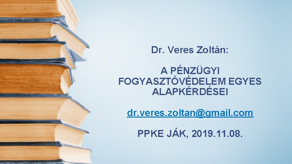 Dr. Veres Zoltán: A PÉNZÜGYI FOGYASZTÓVÉDELEM EGYES ALAPKÉRDÉSEI dr. veres. zoltan@gmail. com PPKE JÁK,