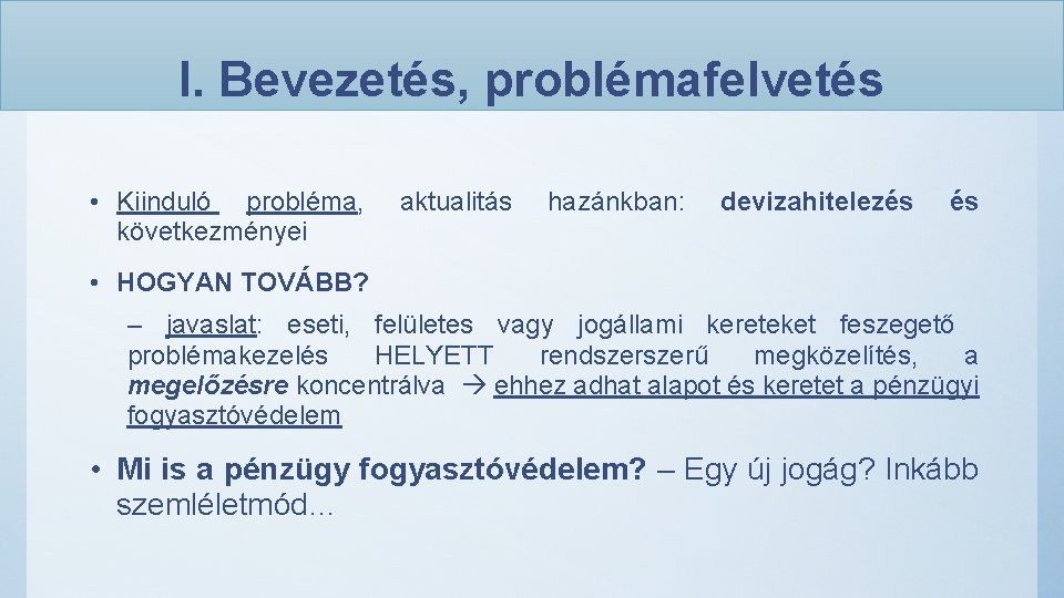 I. Bevezetés, problémafelvetés • Kiinduló probléma, következményei aktualitás hazánkban: devizahitelezés és • HOGYAN TOVÁBB?