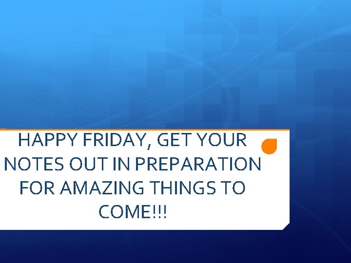 HAPPY FRIDAY, GET YOUR NOTES OUT IN PREPARATION FOR AMAZING THINGS TO COME!!! 
