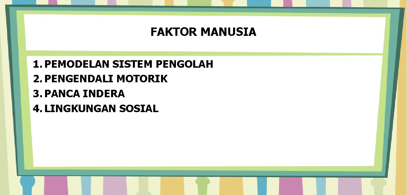 FAKTOR MANUSIA 1. PEMODELAN SISTEM PENGOLAH 2. PENGENDALI MOTORIK 3. PANCA INDERA 4. LINGKUNGAN